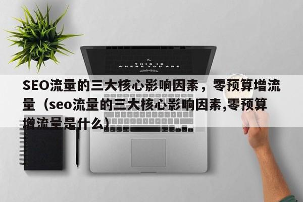 SEO流量的三大核心影响因素，零预算增流量（seo流量的三大核心影响因素,零预算增流量是什么）