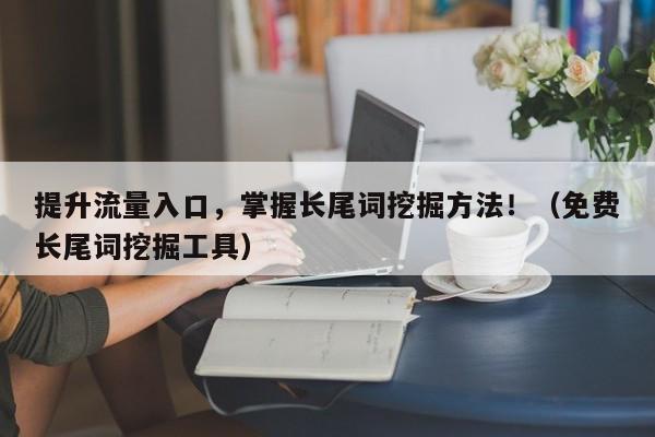 提升流量入口，掌握长尾词挖掘方法！（免费长尾词挖掘工具）