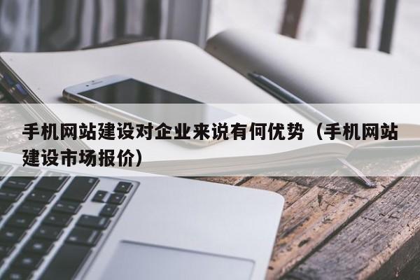 手机网站建设对企业来说有何优势（手机网站建设市场报价）