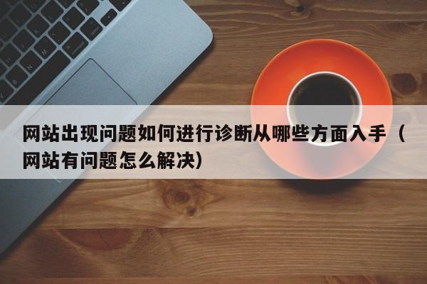 网站出现问题如何进行诊断从哪些方面入手（网站有问题怎么解决）