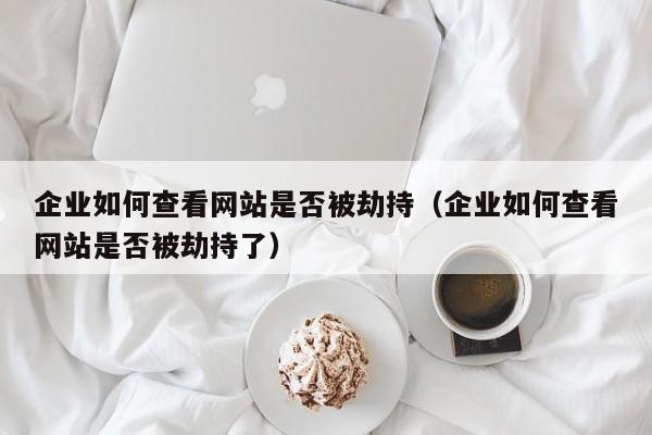 企业如何查看网站是否被劫持（企业如何查看网站是否被劫持了）