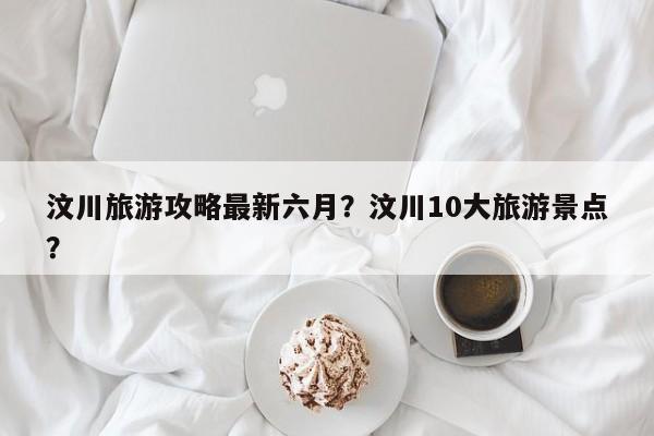汶川旅游攻略最新六月？汶川10大旅游景点？