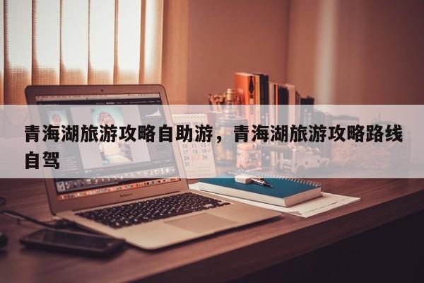 青海湖旅游攻略自助游，青海湖旅游攻略路线自驾
