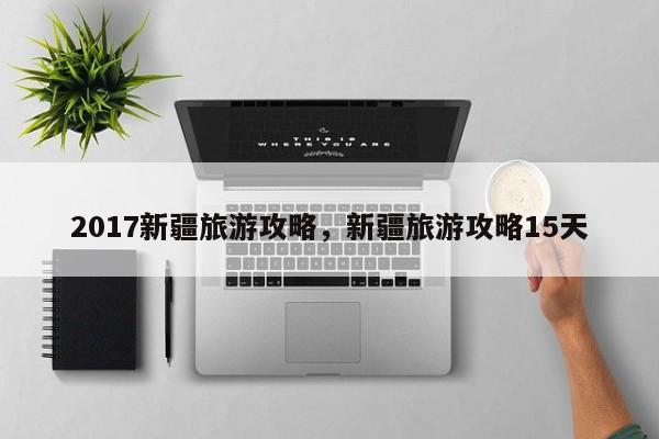 2017新疆旅游攻略，新疆旅游攻略15天