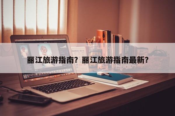 丽江旅游指南？丽江旅游指南最新？