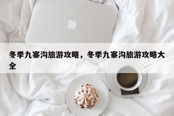 冬季九寨沟旅游攻略，冬季九寨沟旅游攻略大全