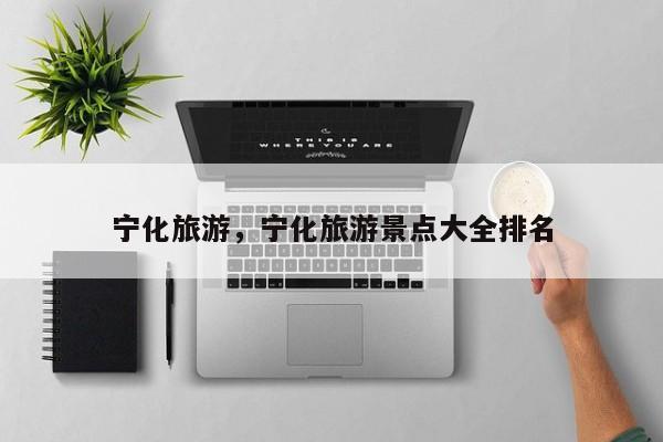宁化旅游，宁化旅游景点大全排名