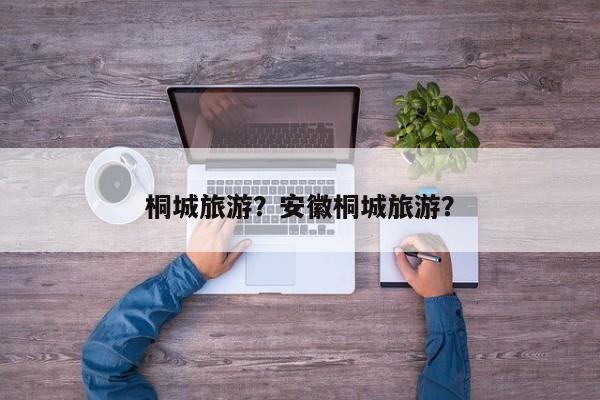 桐城旅游？安徽桐城旅游？