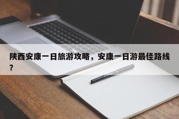 陕西安康一日旅游攻略，安康一日游最佳路线？