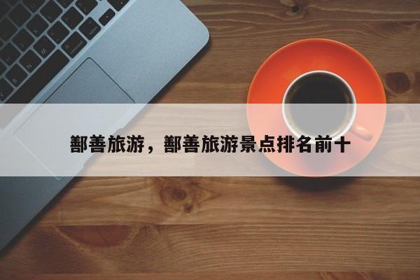 鄯善旅游，鄯善旅游景点排名前十