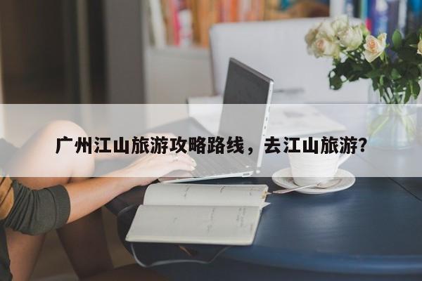 广州江山旅游攻略路线，去江山旅游？
