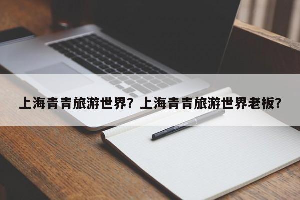 上海青青旅游世界？上海青青旅游世界老板？