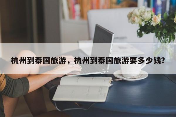 杭州到泰国旅游，杭州到泰国旅游要多少钱？