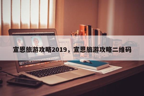 宣恩旅游攻略2019，宣恩旅游攻略二维码