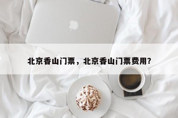 北京香山门票，北京香山门票费用？