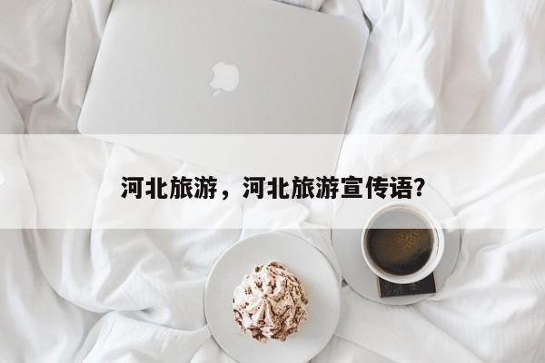 河北旅游，河北旅游宣传语？