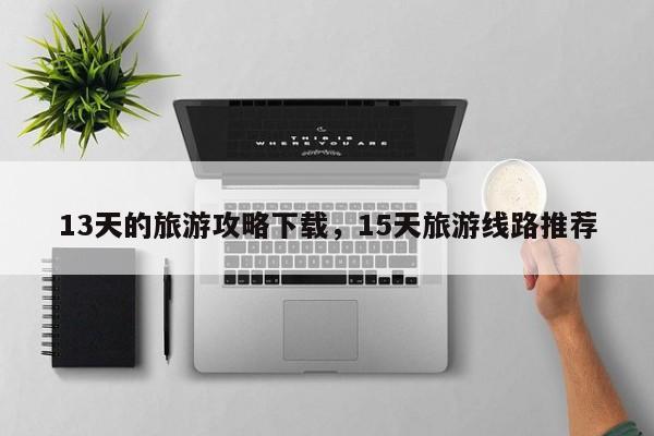 13天的旅游攻略下载，15天旅游线路推荐