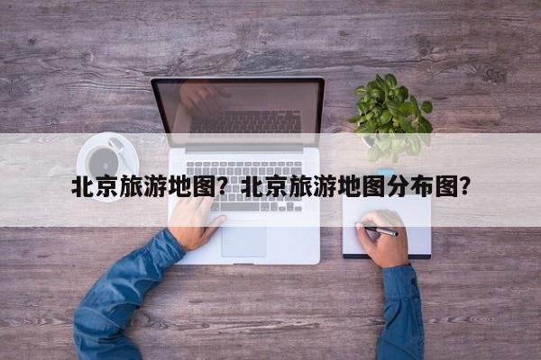 北京旅游地图？北京旅游地图分布图？