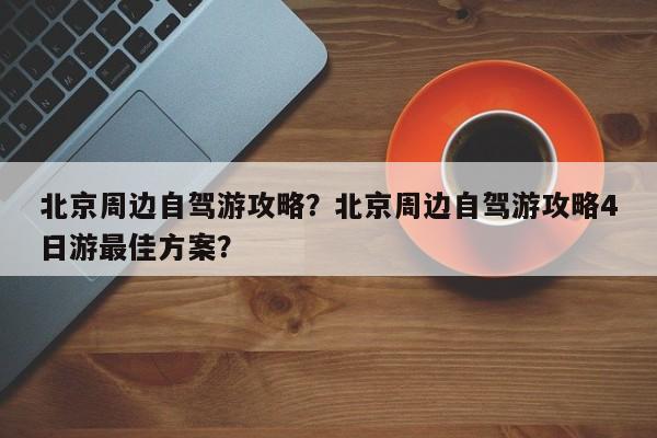 北京周边自驾游攻略？北京周边自驾游攻略4日游最佳方案？