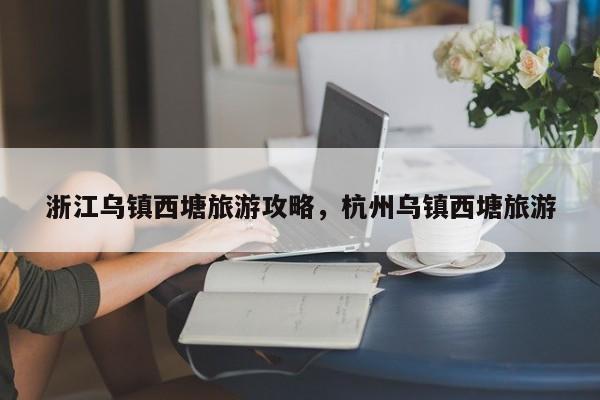 浙江乌镇西塘旅游攻略，杭州乌镇西塘旅游