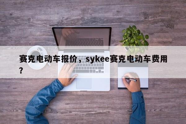 赛克电动车报价，sykee赛克电动车费用？