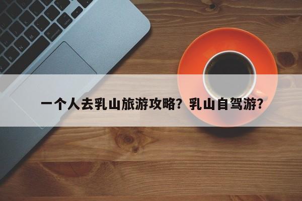 一个人去乳山旅游攻略？乳山自驾游？