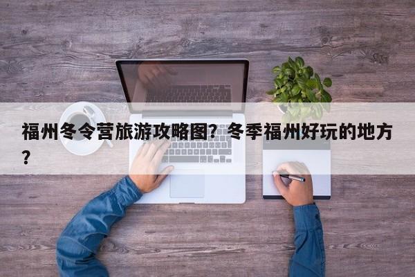 福州冬令营旅游攻略图？冬季福州好玩的地方？
