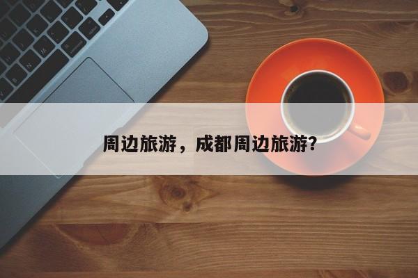 周边旅游，成都周边旅游？