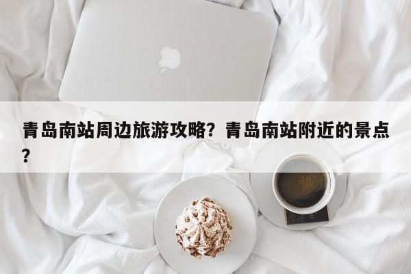 青岛南站周边旅游攻略？青岛南站附近的景点？