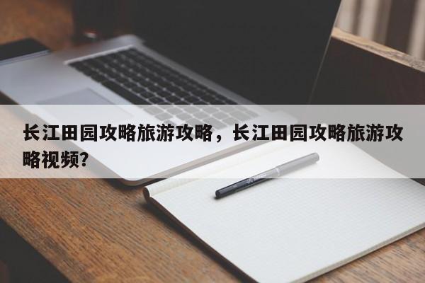 长江田园攻略旅游攻略，长江田园攻略旅游攻略视频？
