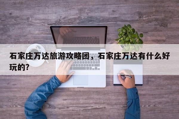 石家庄万达旅游攻略团，石家庄万达有什么好玩的？