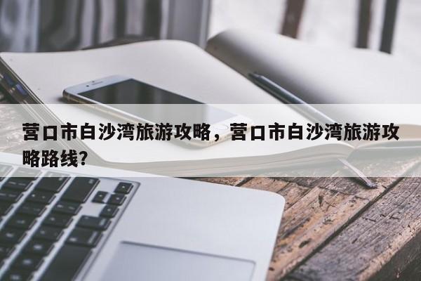 营口市白沙湾旅游攻略，营口市白沙湾旅游攻略路线？