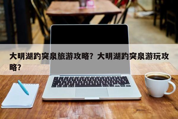 大明湖趵突泉旅游攻略？大明湖趵突泉游玩攻略？