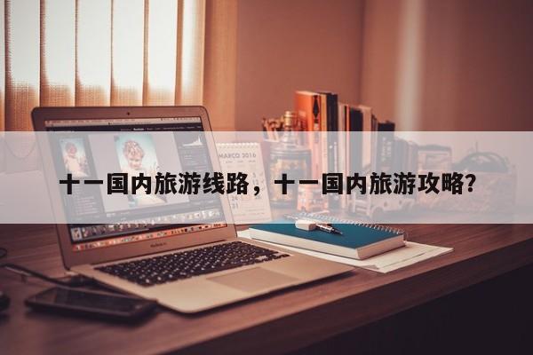 十一国内旅游线路，十一国内旅游攻略？