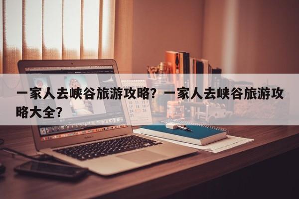 一家人去峡谷旅游攻略？一家人去峡谷旅游攻略大全？