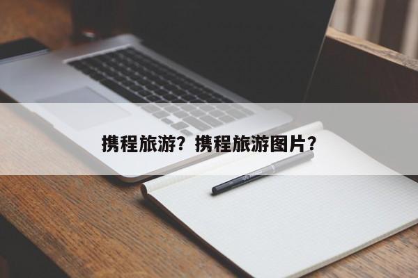 携程旅游？携程旅游图片？