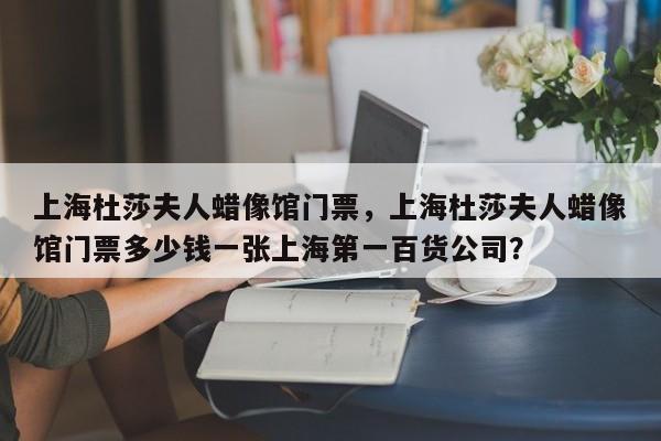 上海杜莎夫人蜡像馆门票，上海杜莎夫人蜡像馆门票多少钱一张上海第一百货公司？