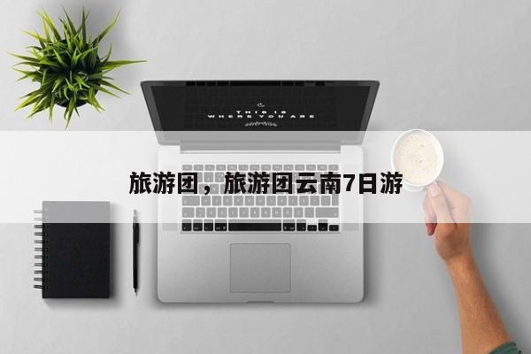 旅游团，旅游团云南7日游