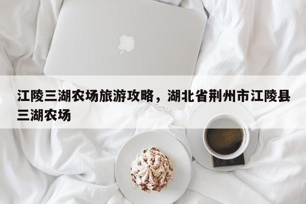江陵三湖农场旅游攻略，湖北省荆州市江陵县三湖农场