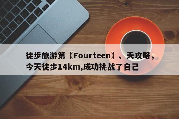 徒步旅游第〖Fourteen〗、天攻略，今天徒步14km,成功挑战了自己