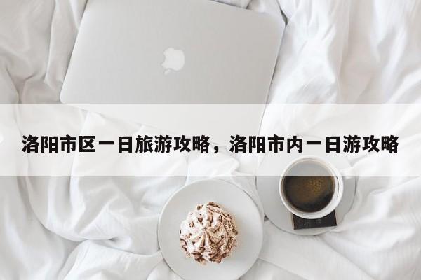 洛阳市区一日旅游攻略，洛阳市内一日游攻略