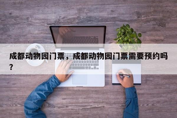 成都动物园门票，成都动物园门票需要预约吗？