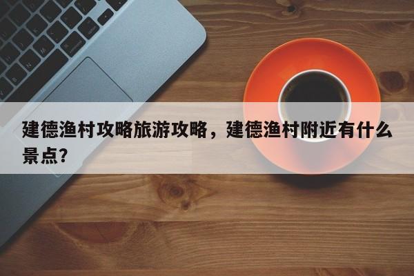 建德渔村攻略旅游攻略，建德渔村附近有什么景点？