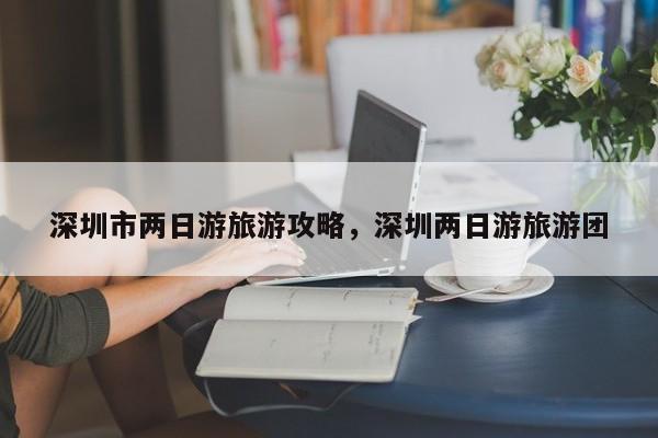 深圳市两日游旅游攻略，深圳两日游旅游团