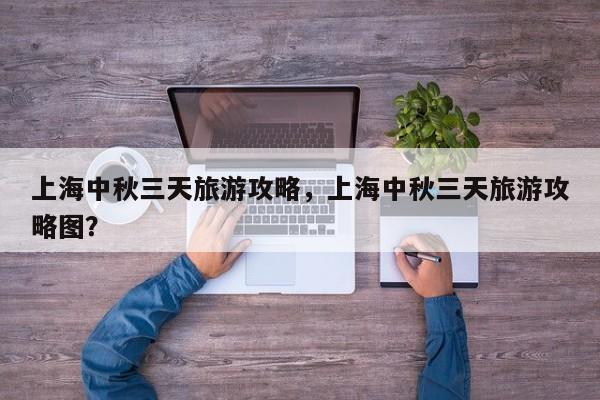 上海中秋三天旅游攻略，上海中秋三天旅游攻略图？