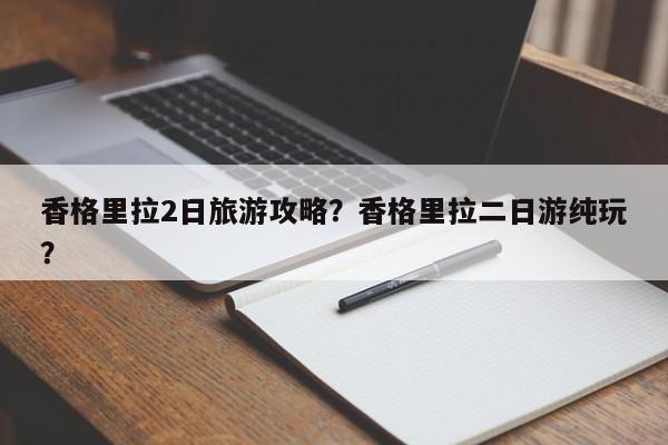 香格里拉2日旅游攻略？香格里拉二日游纯玩？