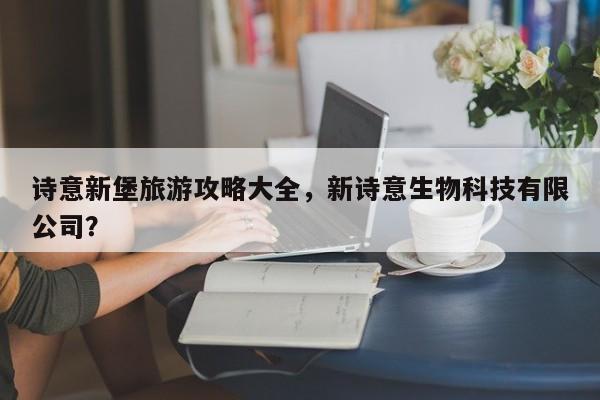 诗意新堡旅游攻略大全，新诗意生物科技有限公司？