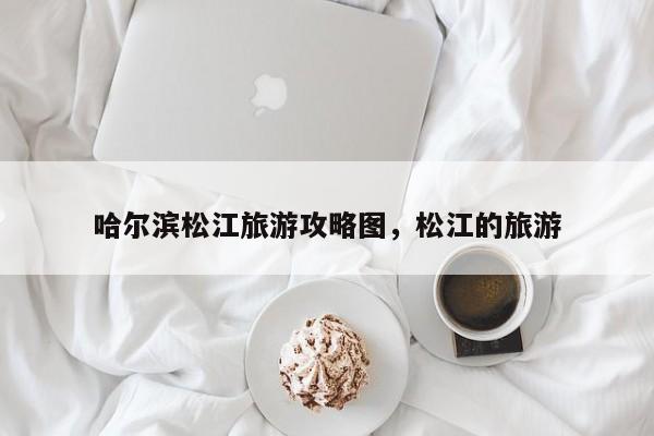 哈尔滨松江旅游攻略图，松江的旅游