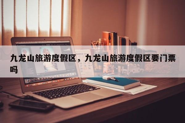 九龙山旅游度假区，九龙山旅游度假区要门票吗