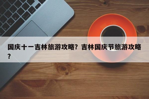 国庆十一吉林旅游攻略？吉林国庆节旅游攻略？